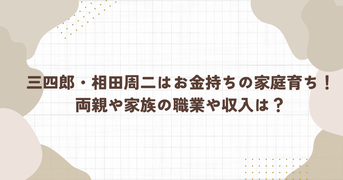 三四郎・相田周二はお金持ちの家庭！両親や家族の職業や収入は？(タイトル画像)