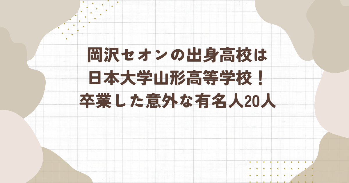 岡沢セオンの出身高校は日本大学山形高等学校！卒業した意外な有名人20人（タイトル画像）