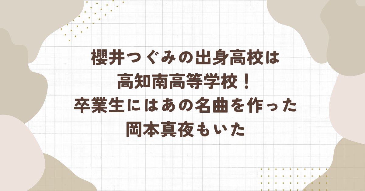 櫻井つぐみの出身高校は 高知南高等学校！卒業生にはあの名曲を作った岡本真夜もいた（タイトル画像）