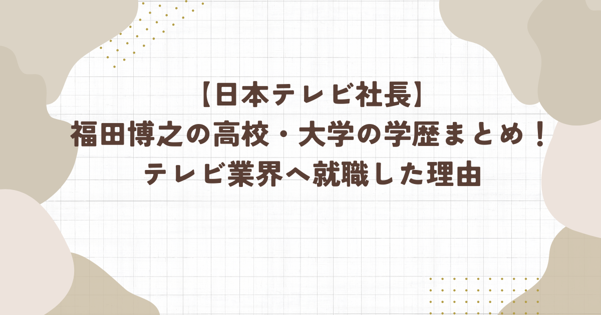 【日本テレビ社長】福田博之の高校・大学の学歴まとめ！テレビ業界へ就職した理由