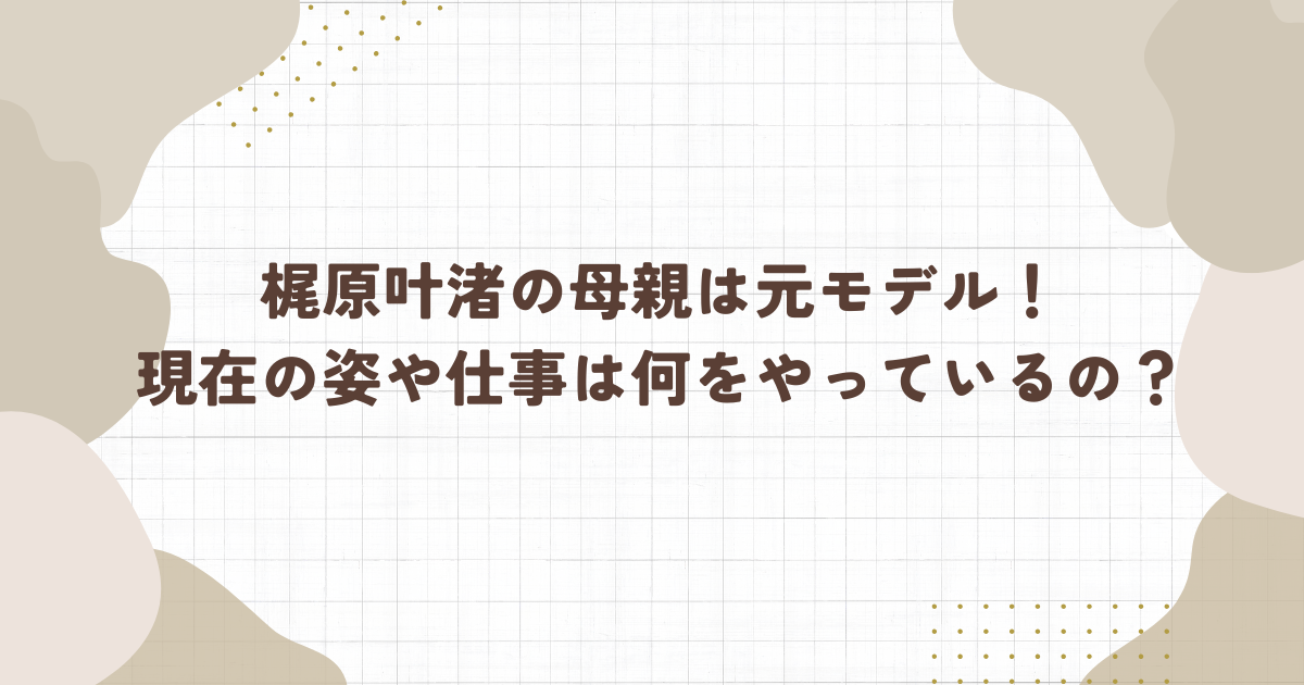 梶原叶渚の母親は元モデル！現在の姿や仕事は何をやっているの？（タイトル画像）