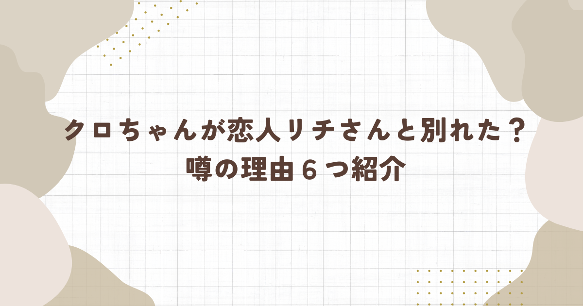 クロちゃんが恋人リチさんと別れた？噂の理由６つ紹介(タイトル画像)