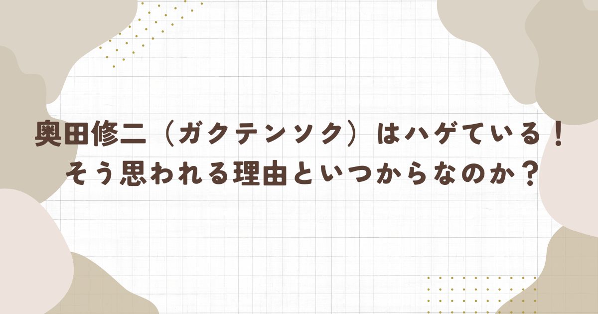 奥田修二（ガクテンソク）はハゲている！そう思われる理由といつからなのか？(タイトル画像)