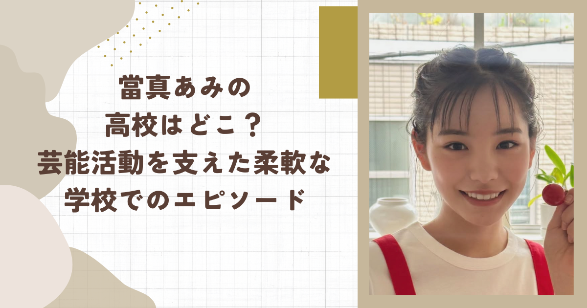 當真あみの高校はどこ？芸能活動を支えた柔軟な学校でのエピソード（タイトル画像）