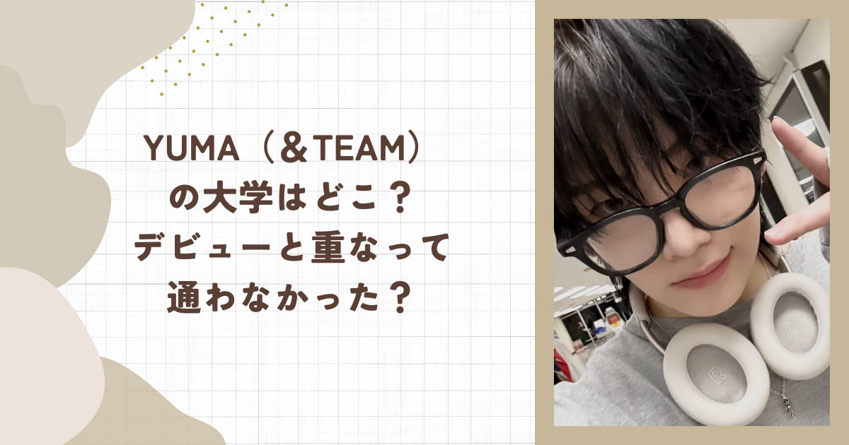 YUMA（＆TEAM）の大学はどこ？デビューと重なって通わなかった？