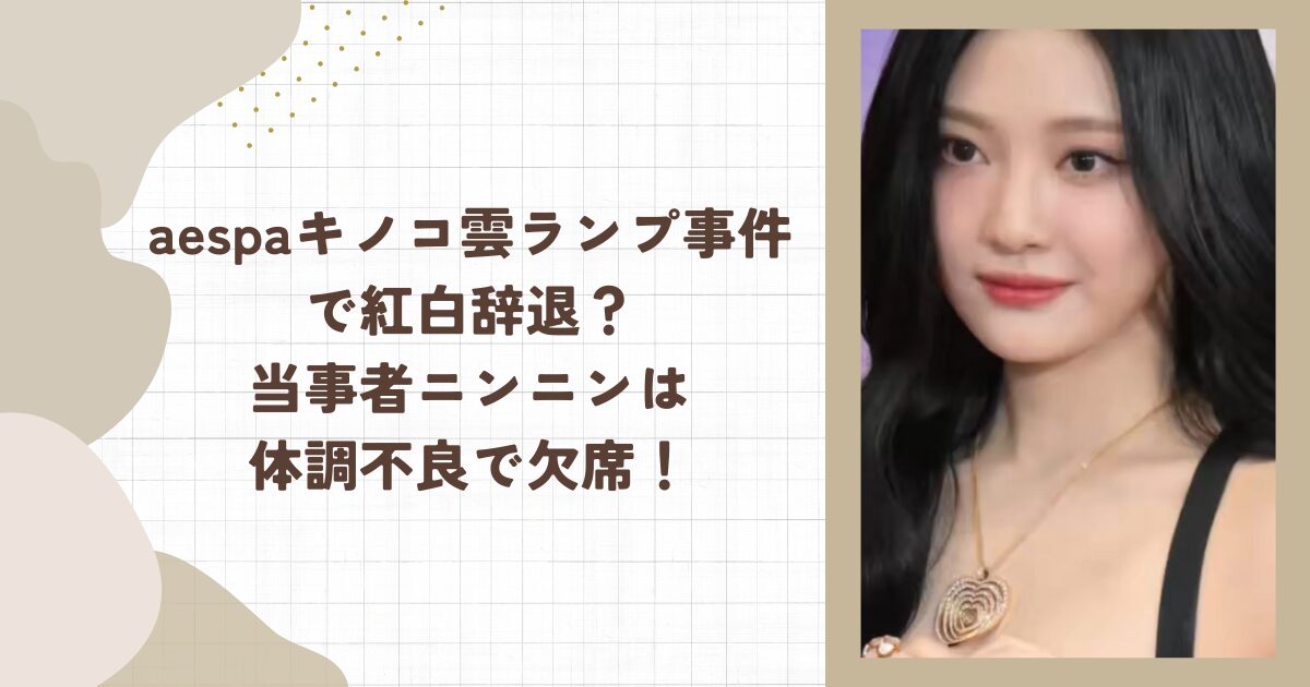aespaキノコ雲ランプ事件で紅白辞退？当事者ニンニンは体調不良で欠席！