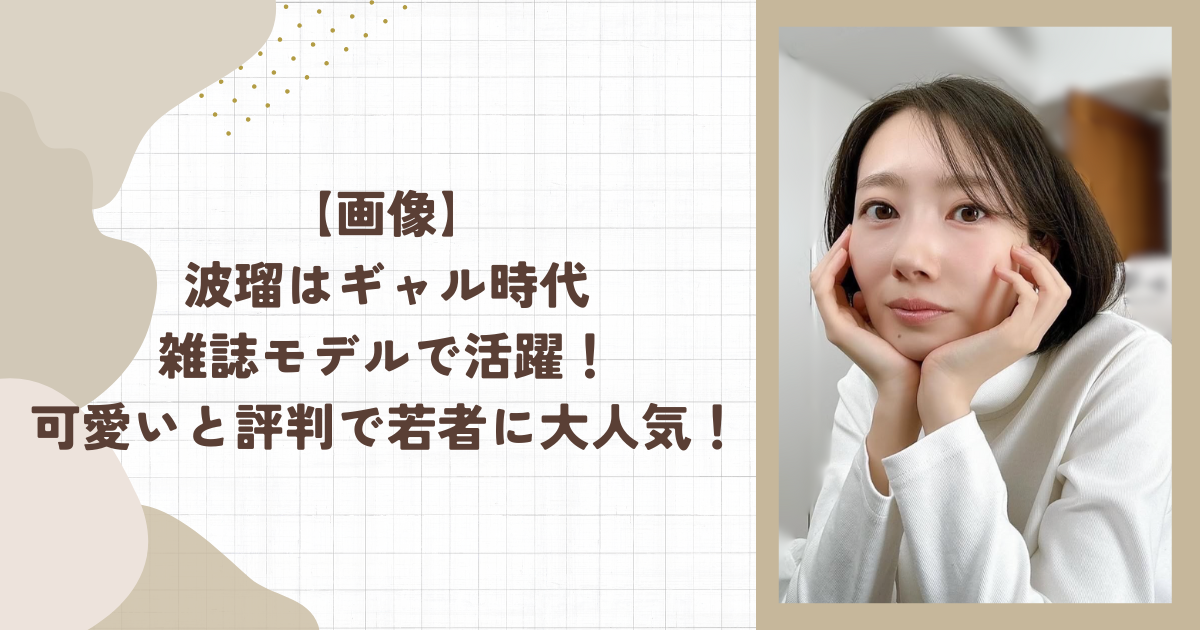 【画像】波瑠はギャル時代雑誌モデルで活躍！可愛いと評判で若者に大人気！