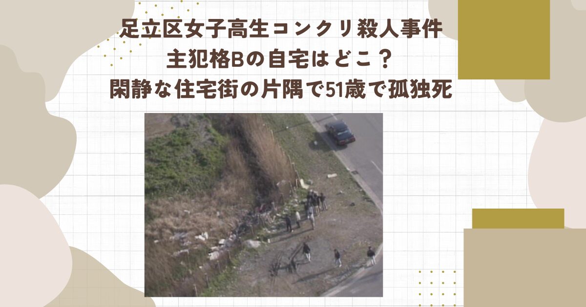 足立区女子高生コンクリ殺人事件主犯格Bの自宅はどこ？閑静な住宅街の片隅で51歳で孤独死