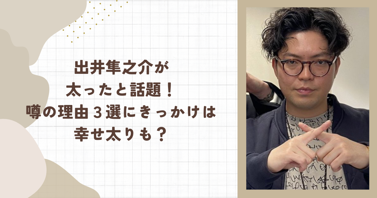 出井隼之介が太ったと話題！噂の理由３選にきっかけは幸せ太りも？