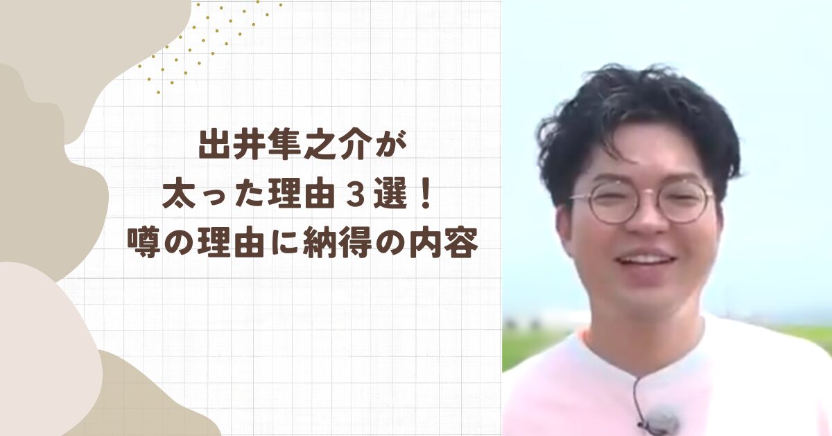 出井隼之介が太ったと話題！噂の理由３選にきっかけは幸せ太りも？