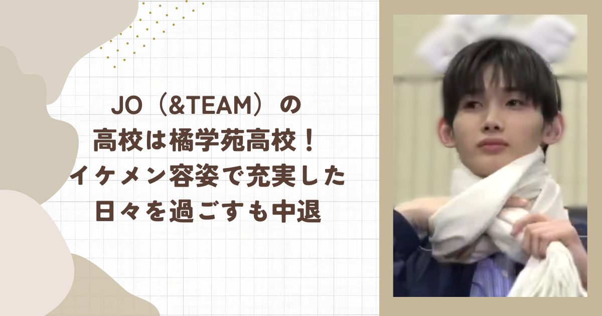 JO（&TEAM）の高校は橘学苑高校！イケメン容姿で充実した日々を過ごすも中退