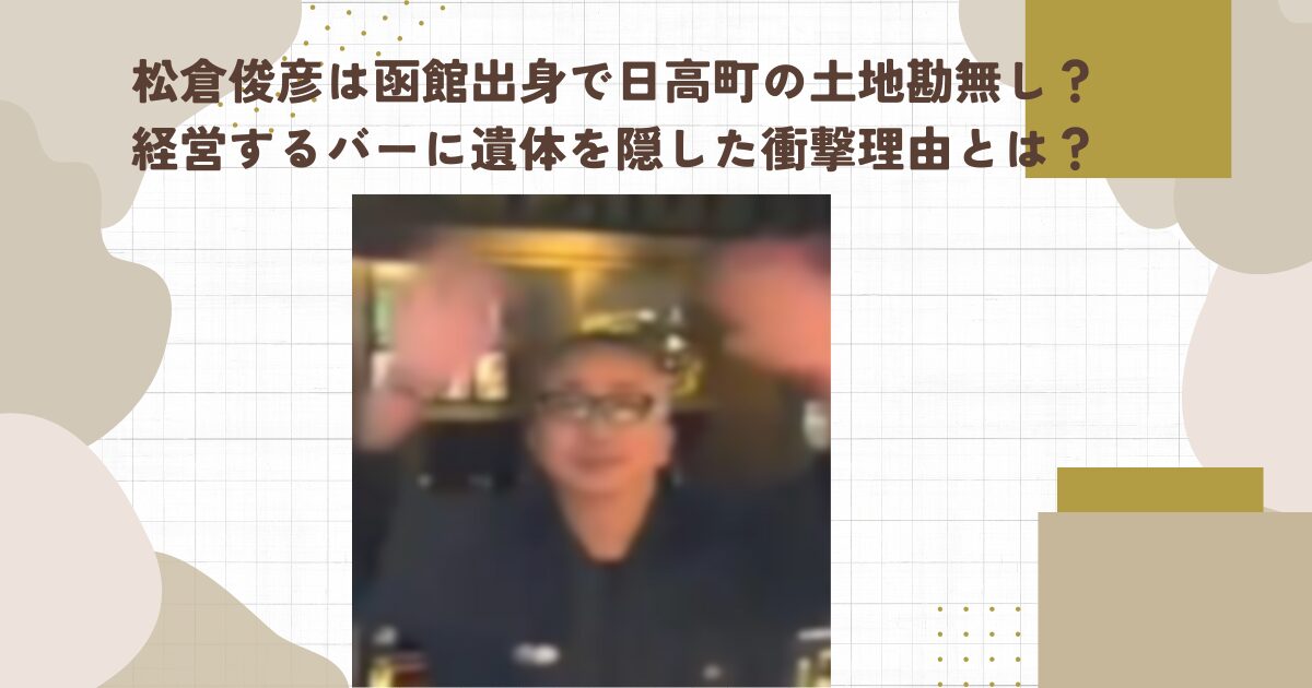 松倉俊彦は函館出身で日高町の土地勘無し？経営するバーに遺体を隠した衝撃理由とは？