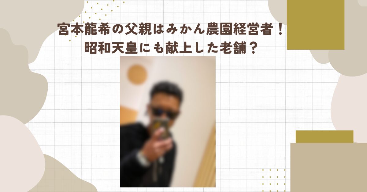 宮本龍希の父親はみかん農園経営者！昭和天皇にも献上した老舗？