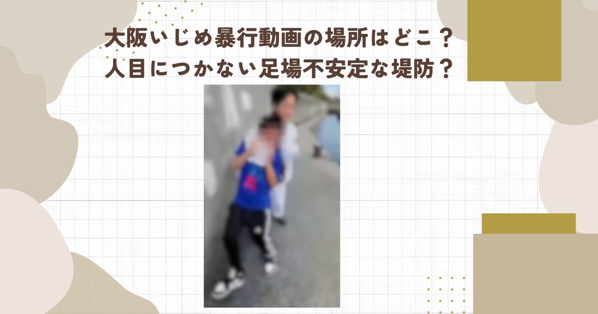 大阪いじめ暴行動画の場所はどこ？人目につかない足場不安定な堤防？